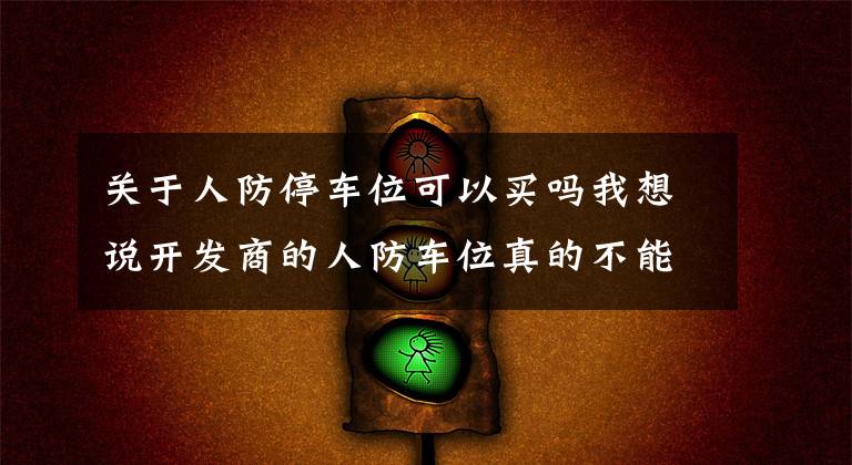 关于人防停车位可以买吗我想说开发商的人防车位真的不能买吗?