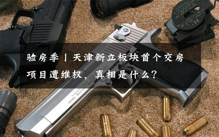 验房季丨天津新立板块首个交房项目遭维权,真相是什么?