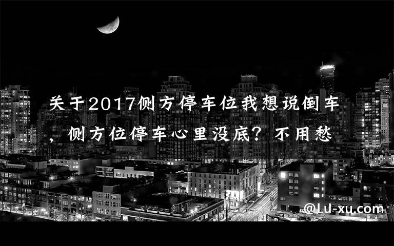 关于2017侧方停车位我想说倒车,侧方位停车心里没底?不用愁,学对方法很简单