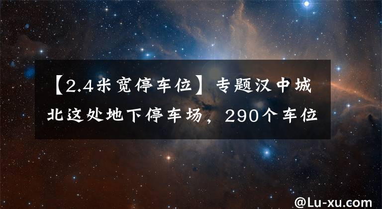 【2.4米宽停车位】专题汉中城北这处地下停车场,290个车位可包月停车