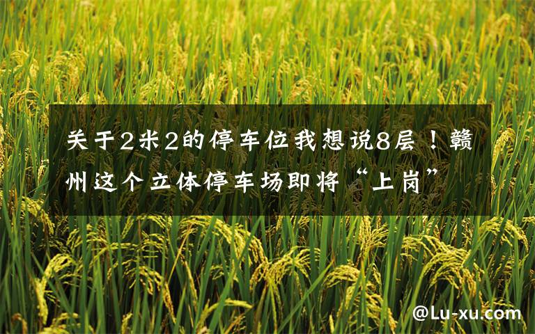 关于2米2的停车位我想说8层！赣州这个立体停车场即将“上岗”