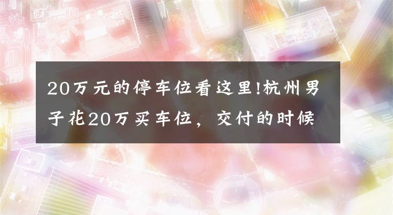 20万元的停车位看这里!杭州男子花20万买车位，交付的时候懵了……