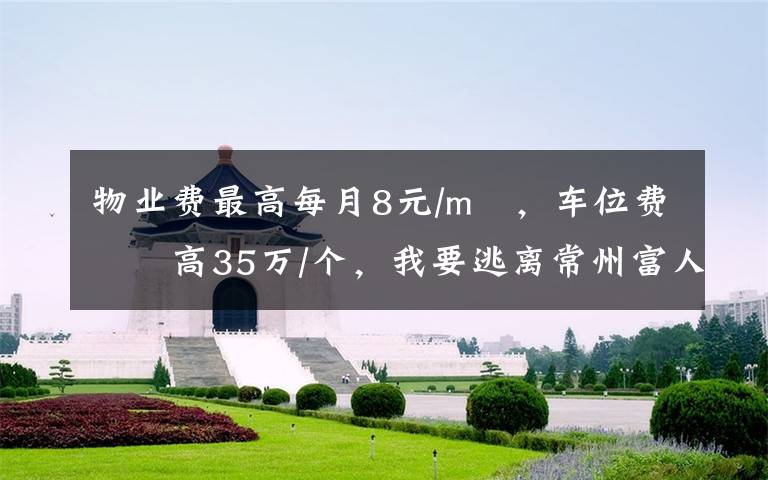 物业费最高每月8元/m²,车位费最高35万/个,我要逃离常州富人区