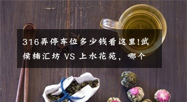 316弄停车位多少钱看这里!武侯楠汇坊 VS 上水花苑,哪个更宜居?