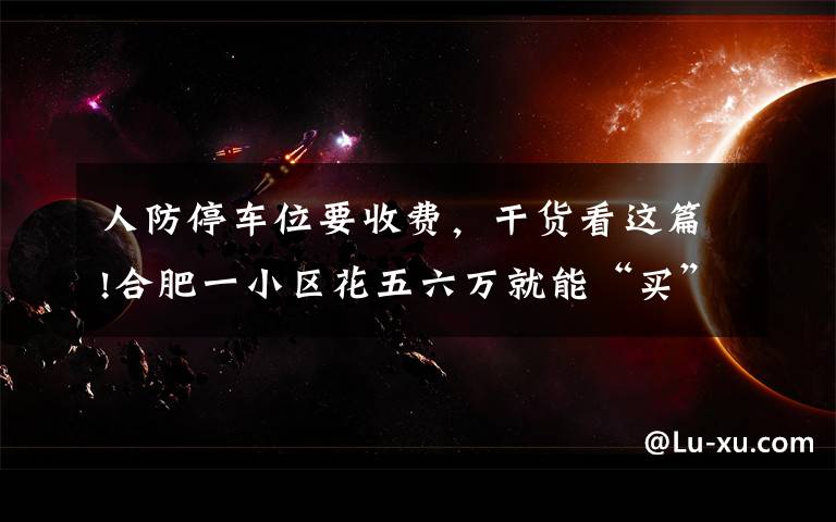 人防停车位要收费,干货看这篇!合肥一小区花五六万就能“买”断人防车位还能用60年 靠谱吗?