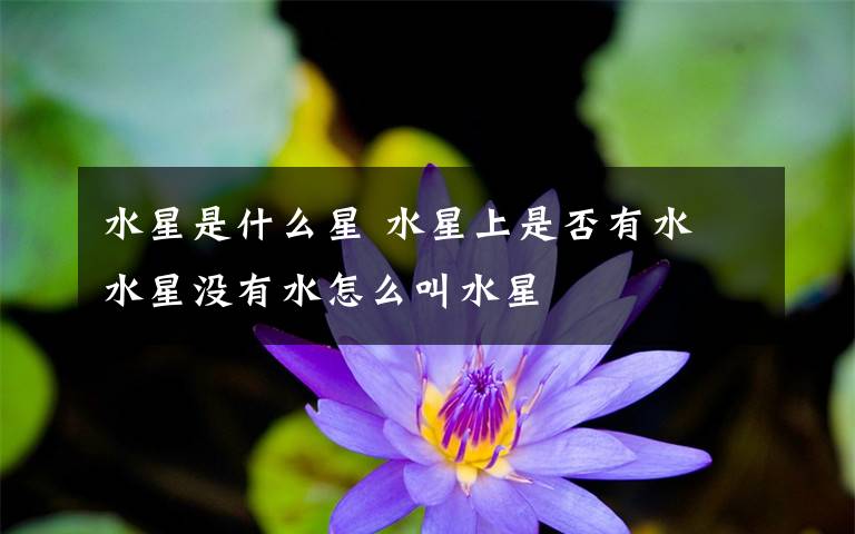 水星是什么星 水星上是否有水 水星没有水怎么叫水星