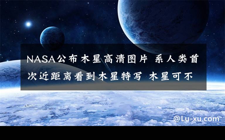 NASA公布木星高清图片 系人类首次近距离看到木星特写 木星可不可怕