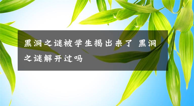 黑洞之谜被学生揭出来了 黑洞之谜解开过吗