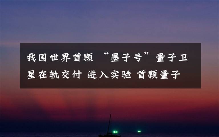 我国世界首颗 “墨子号”量子卫星在轨交付 进入实验 首颗量子卫星墨子号作用