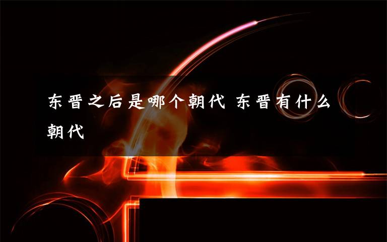 东晋之后是哪个朝代 东晋有什么朝代