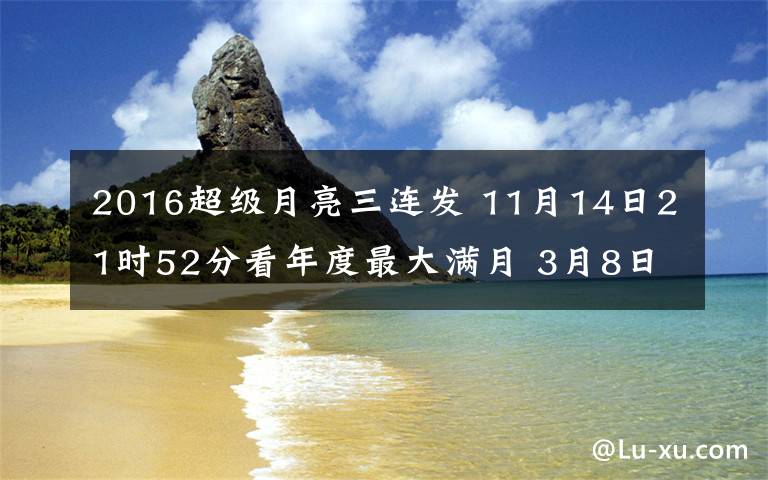 2016超级月亮三连发 11月14日21时52分看年度最大满月 3月8日22点35分超级月亮