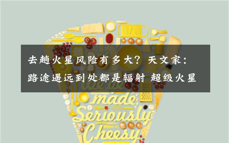 去趟火星风险有多大?天文家:路途遥远到处都是辐射 超级火星
