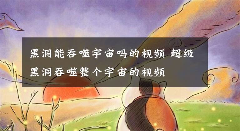 黑洞能吞噬宇宙吗的视频 超级黑洞吞噬整个宇宙的视频