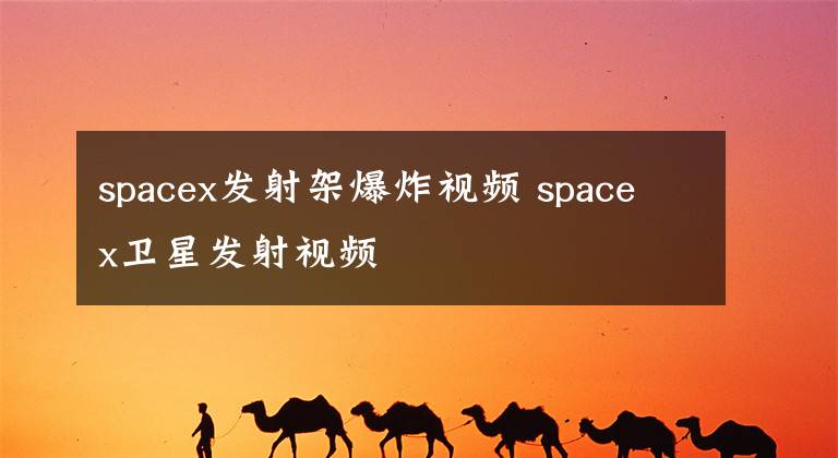 spacex发射架爆炸视频 spacex卫星发射视频