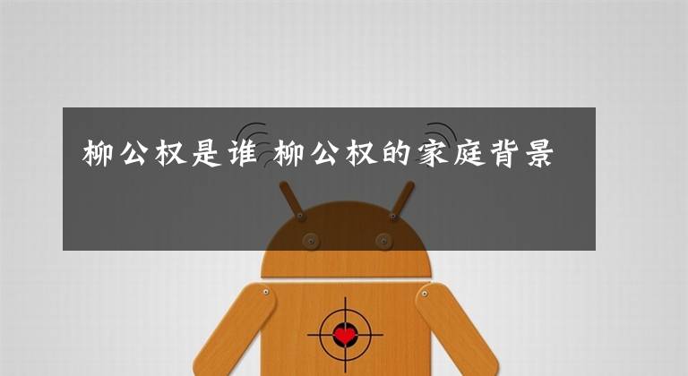 柳公权是谁 柳公权的家庭背景