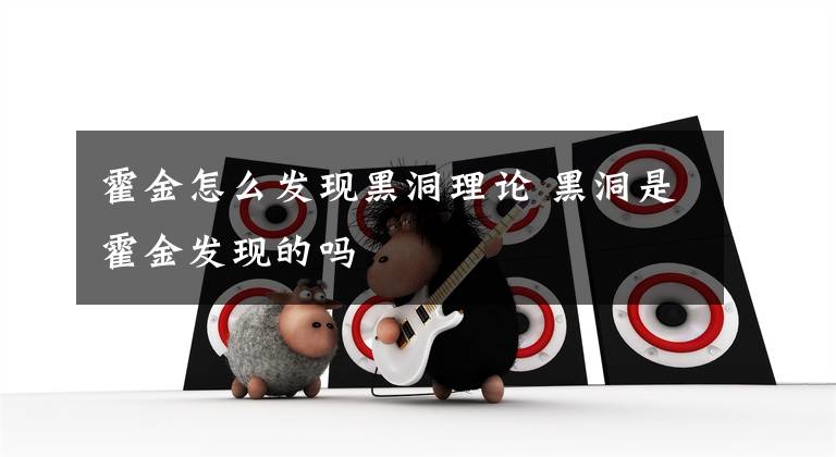 霍金怎么发现黑洞理论 黑洞是霍金发现的吗