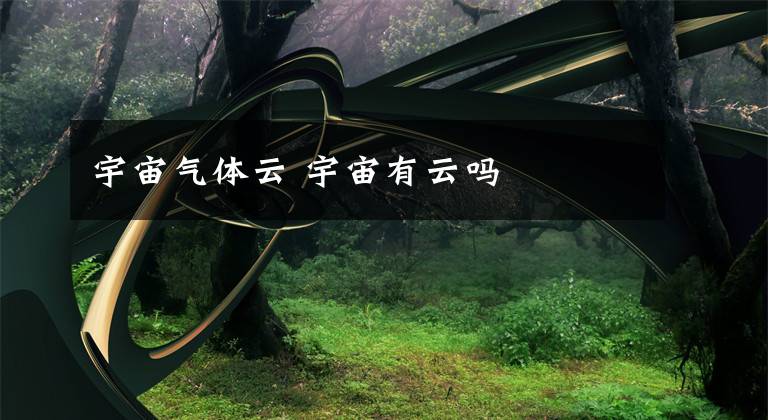 宇宙气体云 宇宙有云吗