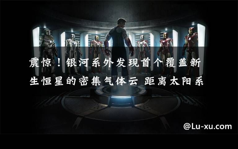 震惊!银河系外发现首个覆盖新生恒星的密集气体云 距离太阳系最近的超大恒星