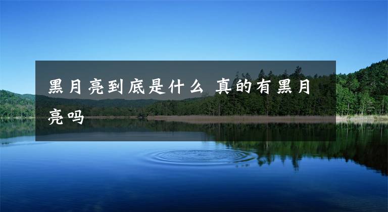 黑月亮到底是什么 真的有黑月亮吗