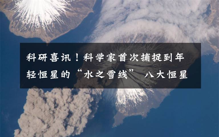 科研喜讯!科学家首次捕捉到年轻恒星的“水之雪线” 八大恒星路线图