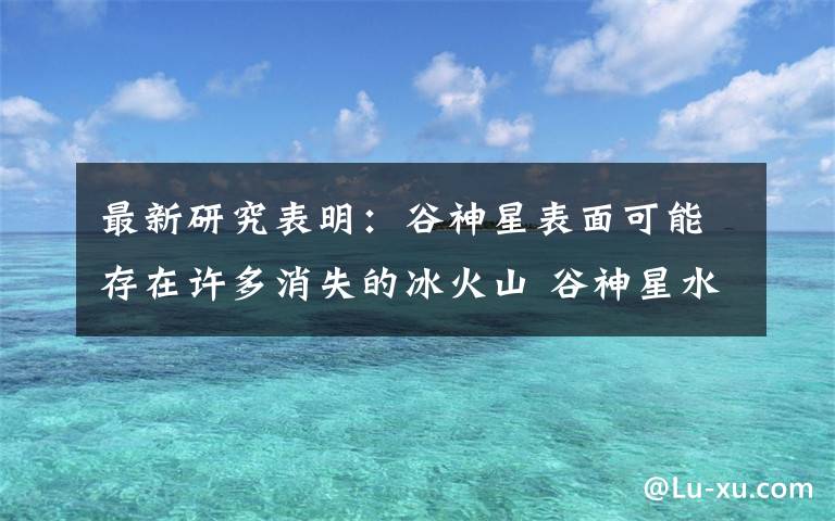 最新研究表明:谷神星表面可能存在许多消失的冰火山 谷神星水冰