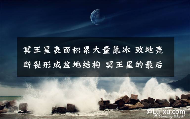 冥王星表面积累大量氮冰 致地壳断裂形成盆地结构 冥王星的最后一个卫星