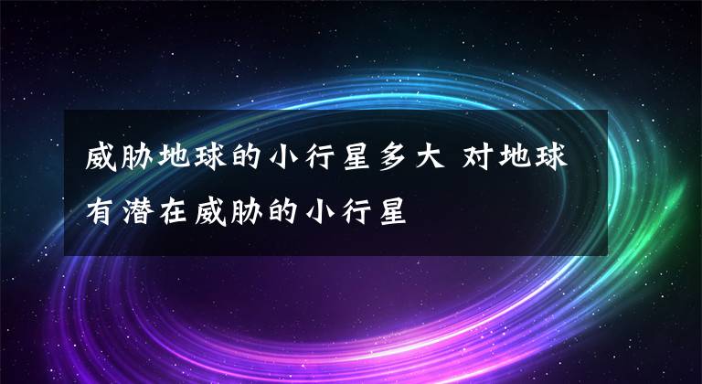 威胁地球的小行星多大 对地球有潜在威胁的小行星