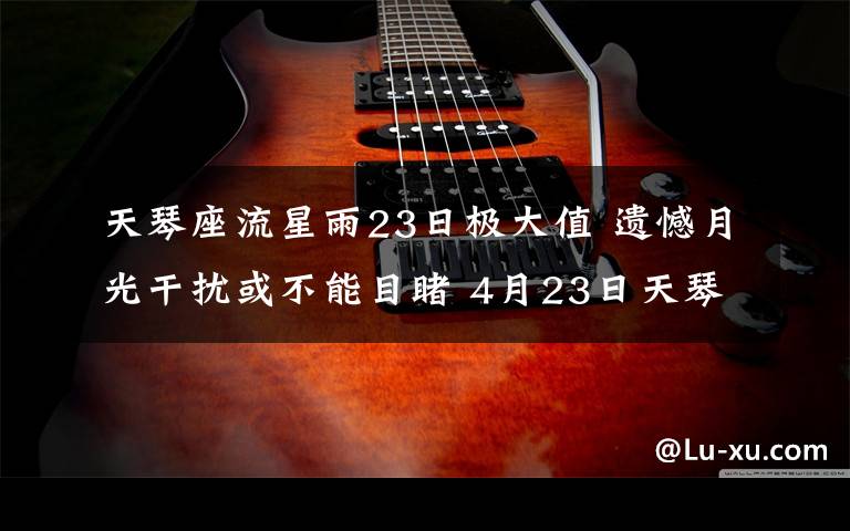 天琴座流星雨23日极大值 遗憾月光干扰或不能目睹 4月23日天琴座流星雨