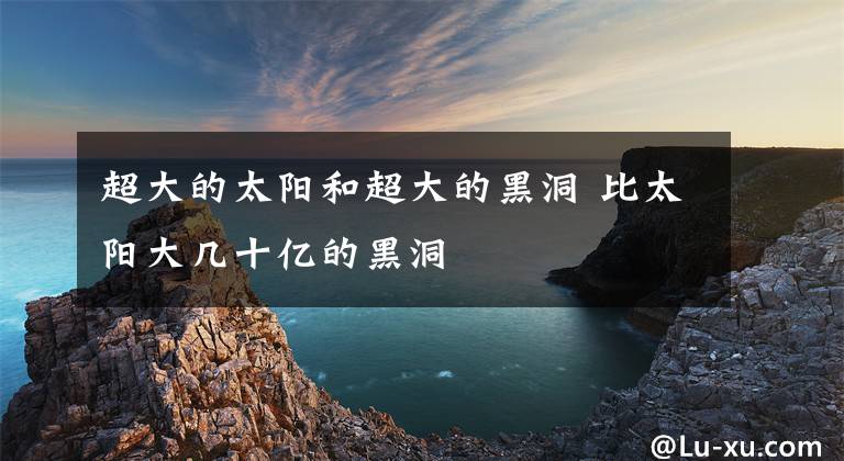 超大的太阳和超大的黑洞 比太阳大几十亿的黑洞