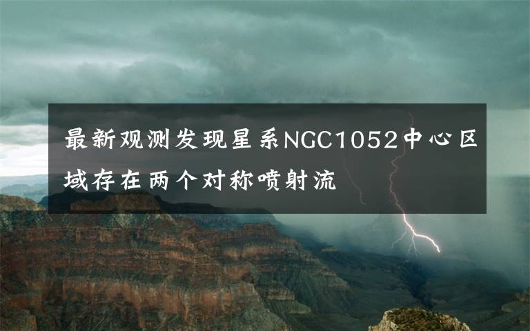 最新观测发现星系NGC1052中心区域存在两个对称喷射流