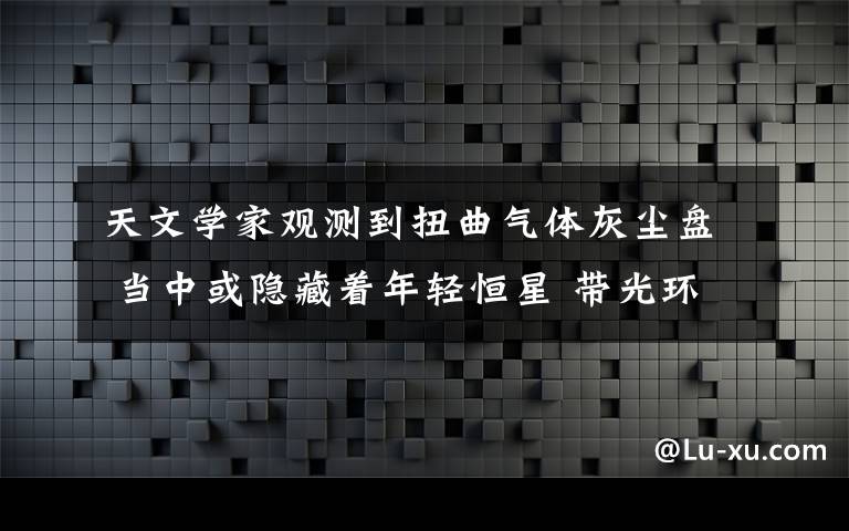 天文学家观测到扭曲气体灰尘盘 当中或隐藏着年轻恒星 带光环的恒星