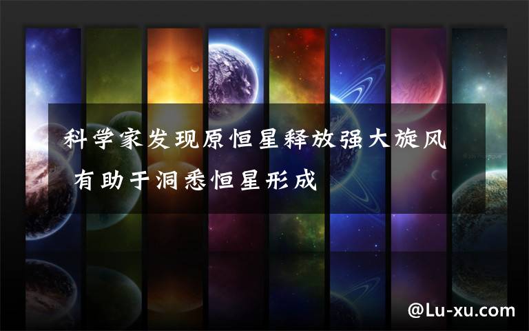 科学家发现原恒星释放强大旋风 有助于洞悉恒星形成