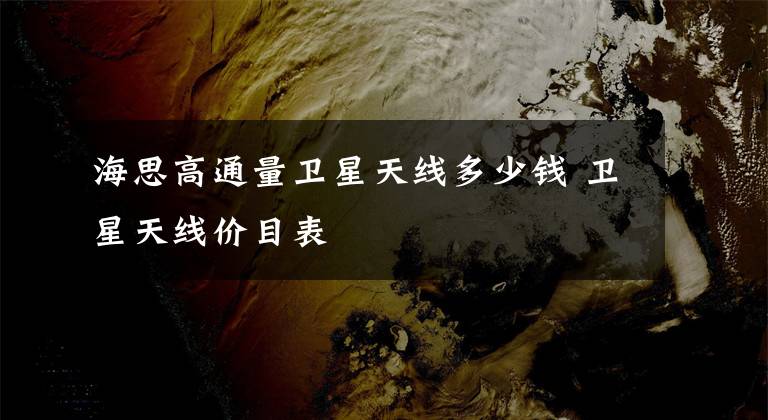 海思高通量卫星天线多少钱 卫星天线价目表