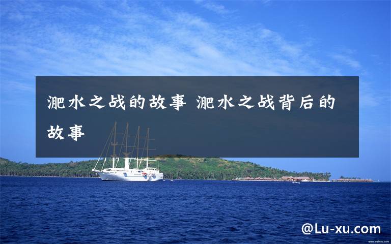 淝水之战的故事 淝水之战背后的故事