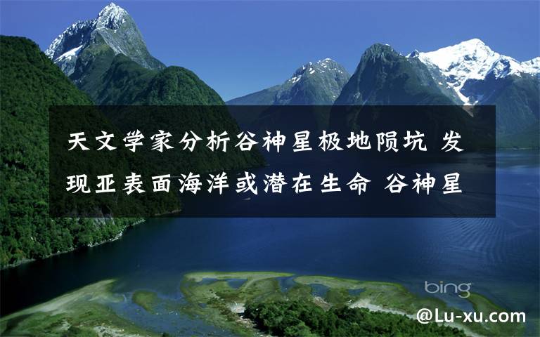 天文学家分析谷神星极地陨坑 发现亚表面海洋或潜在生命 谷神星一号2022