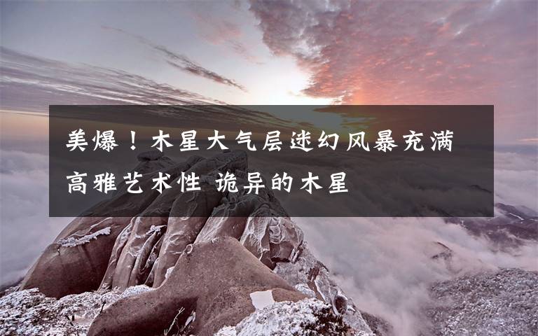 美爆！木星大气层迷幻风暴充满高雅艺术性 诡异的木星