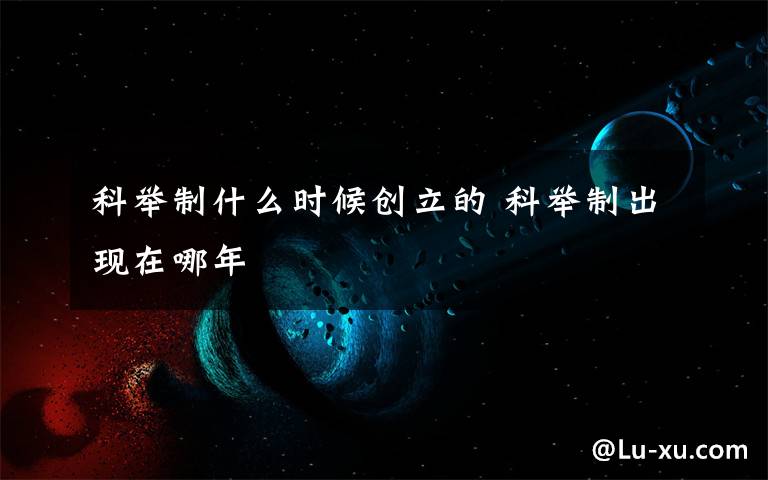 科举制什么时候创立的 科举制出现在哪年