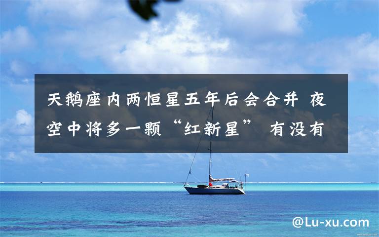 天鹅座内两恒星五年后会合并 夜空中将多一颗“红新星” 有没有恒星围绕着行星转