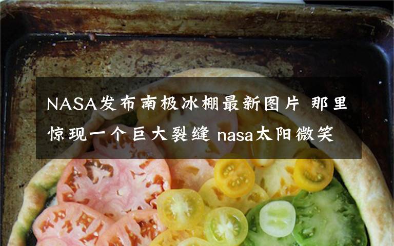 NASA发布南极冰棚最新图片 那里惊现一个巨大裂缝 nasa太阳微笑图