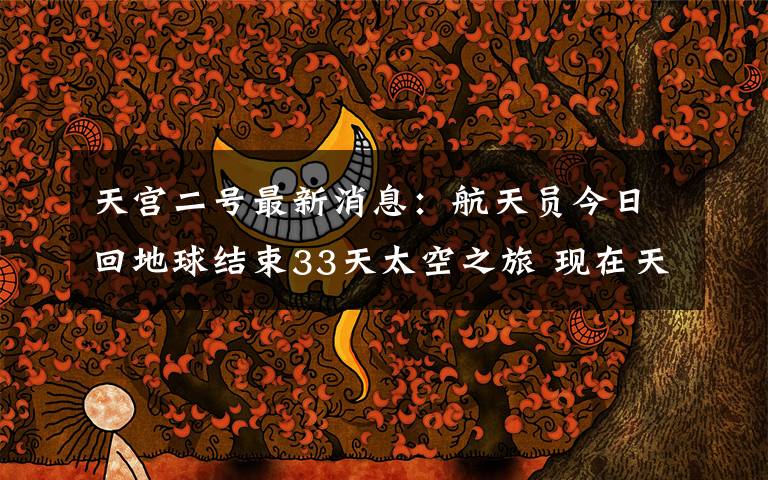 天宫二号最新消息:航天员今日回地球结束33天太空之旅 现在天宫二号怎么样了