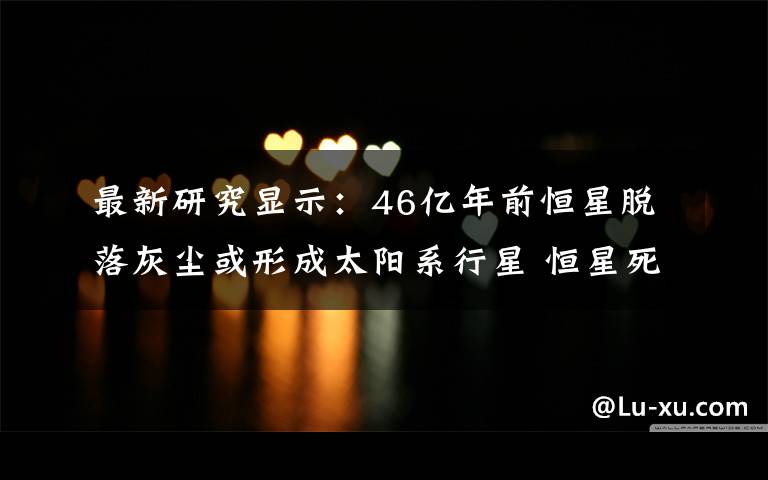 最新研究显示：46亿年前恒星脱落灰尘或形成太阳系行星 恒星死亡后会产生新的恒星吗