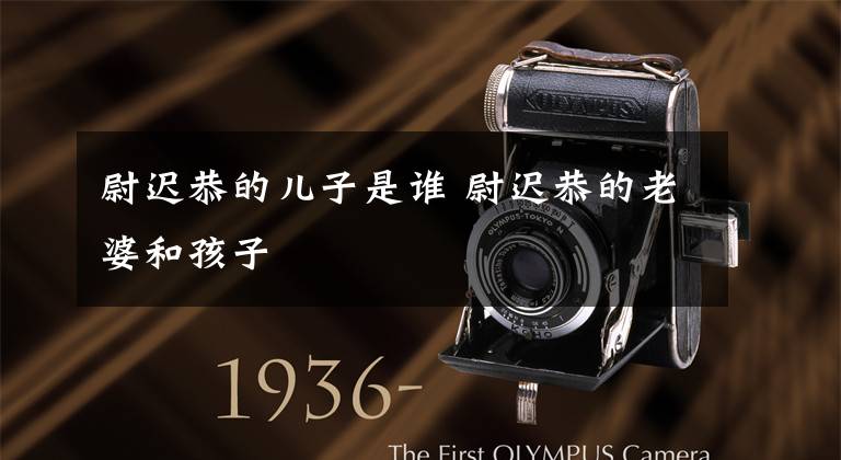 尉迟恭的儿子是谁 尉迟恭的老婆和孩子