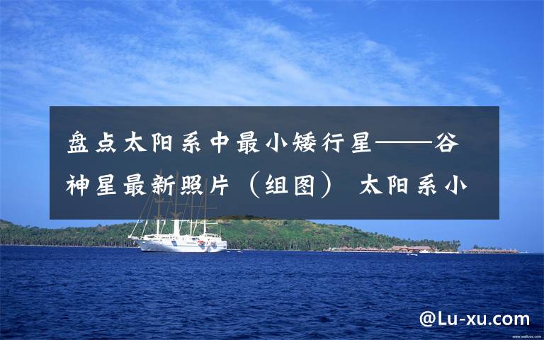 盘点太阳系中最小矮行星——谷神星最新照片(组图) 太阳系小行星带谷神星