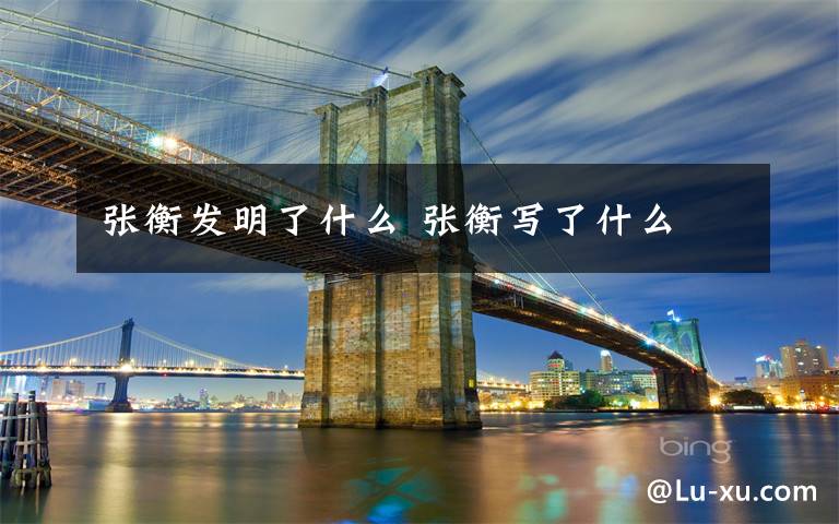 张衡发明了什么 张衡写了什么