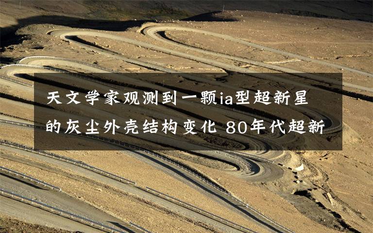 天文学家观测到一颗ia型超新星的灰尘外壳结构变化 80年代超新星爆发