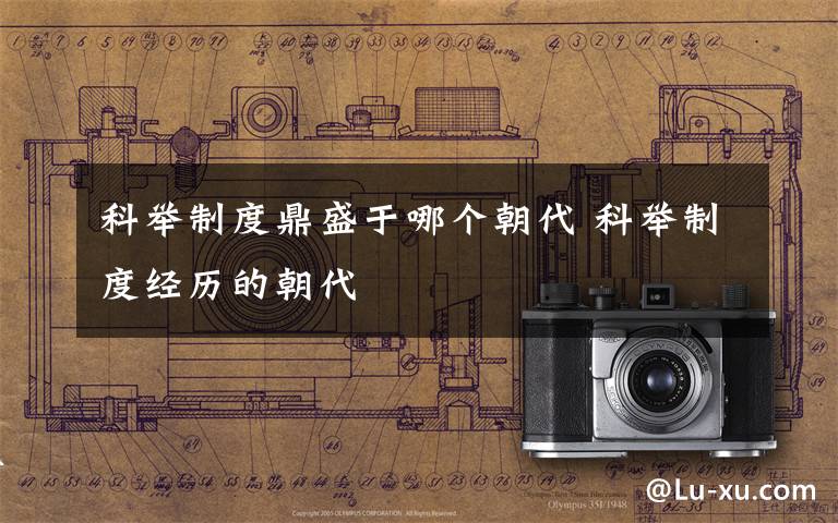 科举制度鼎盛于哪个朝代 科举制度经历的朝代