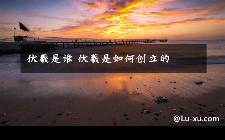 伏羲是谁 伏羲是如何创立的