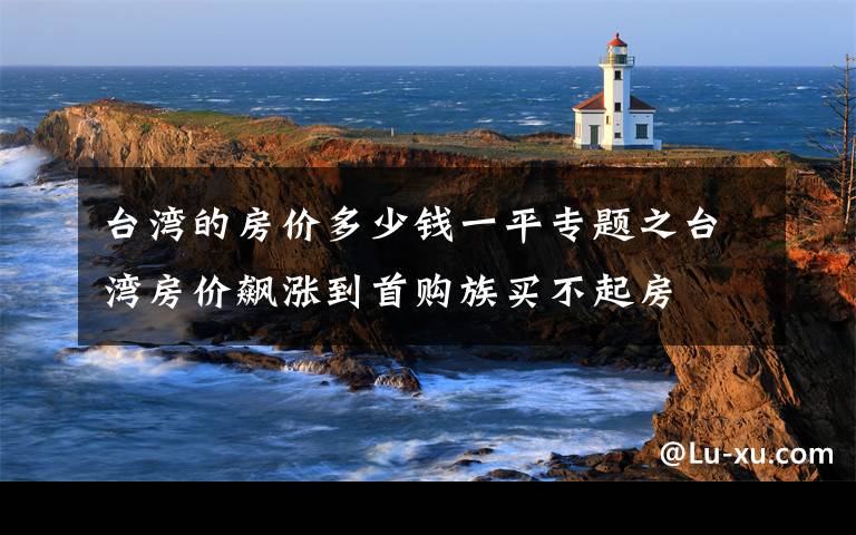 台湾的房价多少钱一平专题之台湾房价飙涨到首购族买不起房