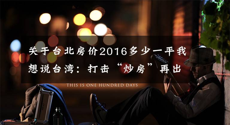 关于台北房价2016多少一平我想说台湾:打击“炒房”再出重拳