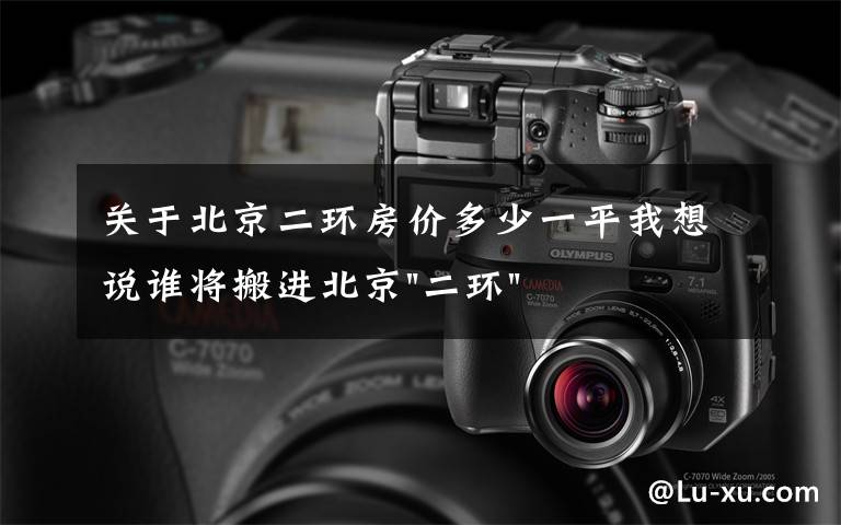 关于北京二环房价多少一平我想说谁将搬进北京"二环"？